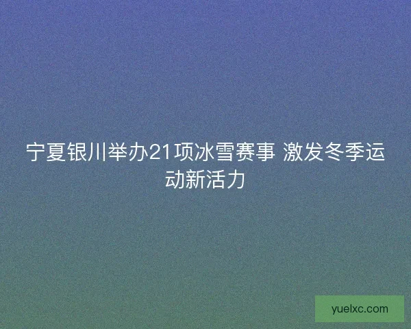 宁夏银川举办21项冰雪赛事 激发冬季运动新活力