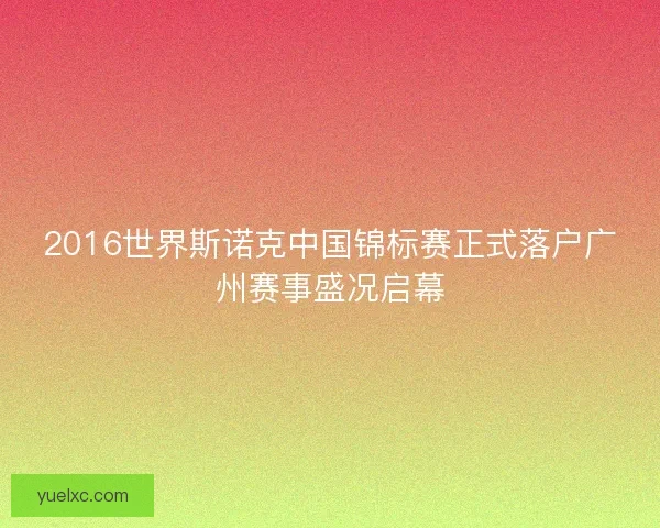 2016世界斯诺克中国锦标赛正式落户广州赛事盛况启幕