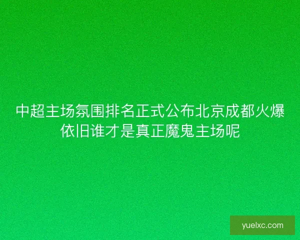 中超主场氛围排名正式公布北京成都火爆依旧谁才是真正魔鬼主场呢