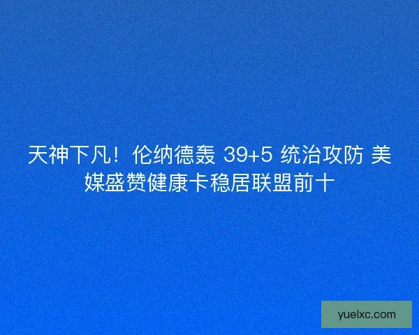 天神下凡！伦纳德轰 39+5 统治攻防 美媒盛赞健康卡稳居联盟前十
