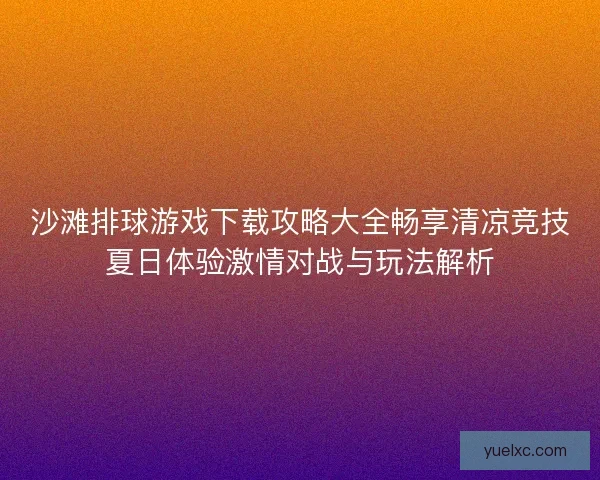 沙滩排球游戏下载攻略大全畅享清凉竞技夏日体验激情对战与玩法解析