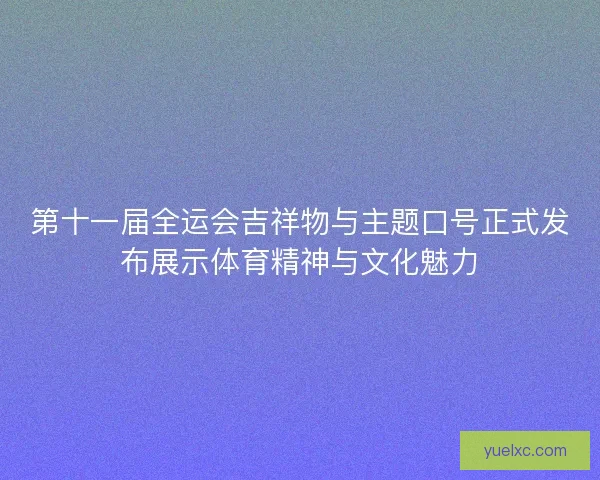 第十一届全运会吉祥物与主题口号正式发布展示体育精神与文化魅力